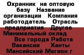 Охранник. на оптовую базу › Название организации ­ Компания-работодатель › Отрасль предприятия ­ Другое › Минимальный оклад ­ 9 000 - Все города Работа » Вакансии   . Ханты-Мансийский,Мегион г.